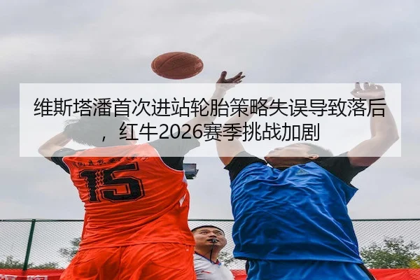 维斯塔潘首次进站轮胎策略失误导致落后，红牛2026赛季挑战加剧